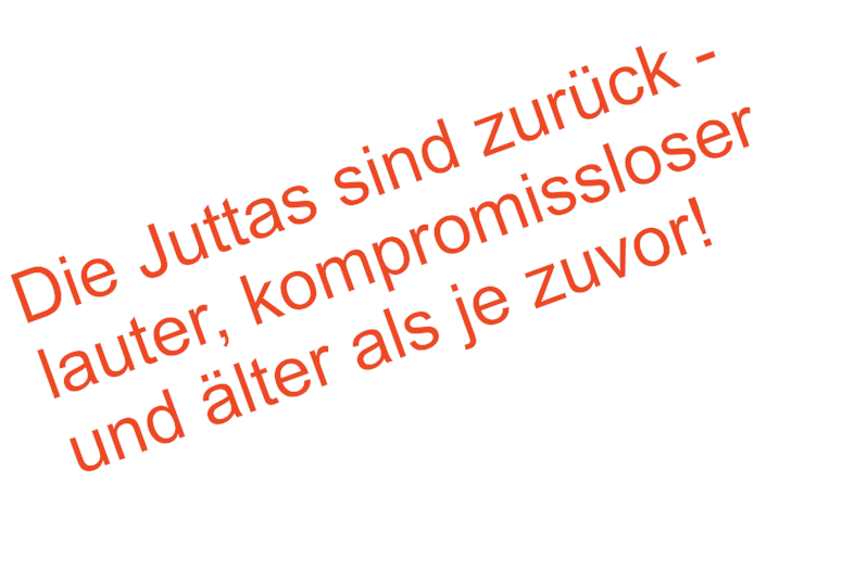 Die Juttas sind zurck -  lauter, kompromissloser und lter als je zuvor!